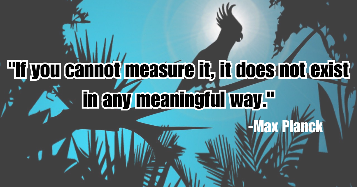 "If you cannot measure it, it does not exist in any meaningful way."