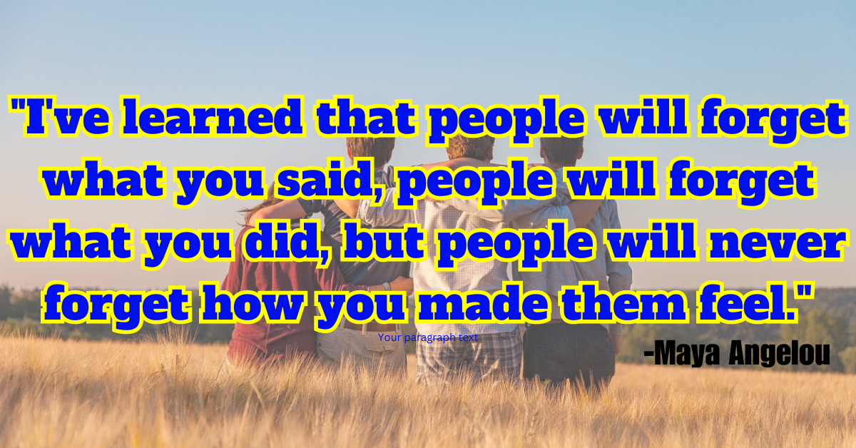 "I've learned that people will forget what you said, people will forget what you did, but people will never forget how you made them feel."