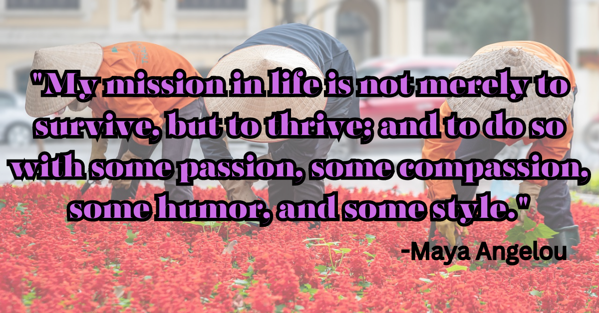"My mission in life is not merely to survive, but to thrive; and to do so with some passion, some compassion, some humor, and some style."
