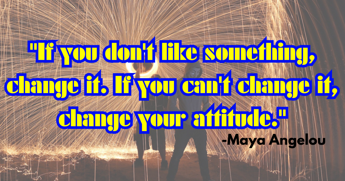 "If you don't like something, change it. If you can't change it, change your attitude."