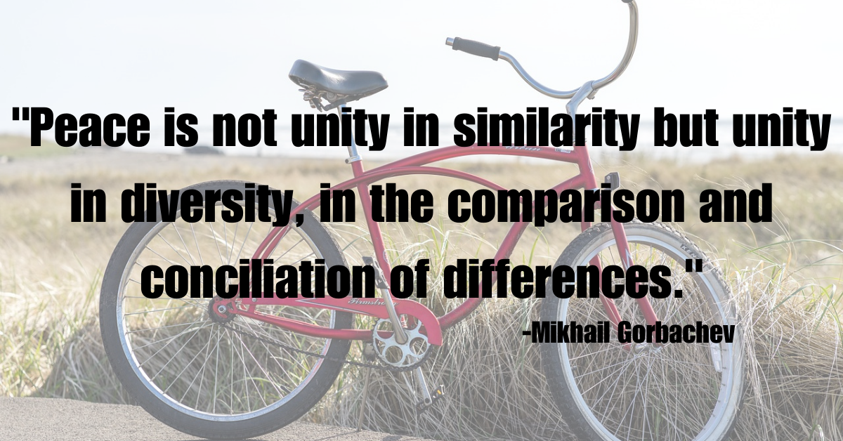 "Peace is not unity in similarity but unity in diversity, in the comparison and conciliation of differences."