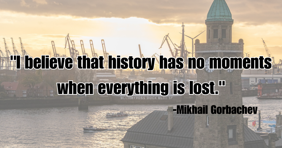 "I believe that history has no moments when everything is lost."