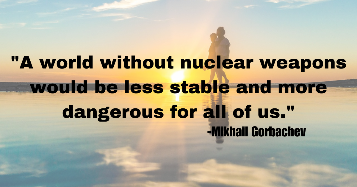 "A world without nuclear weapons would be less stable and more dangerous for all of us."