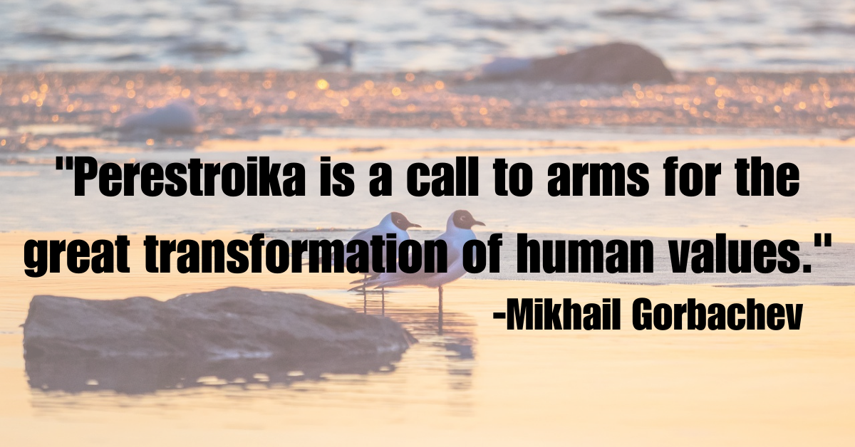 "Perestroika is a call to arms for the great transformation of human values."