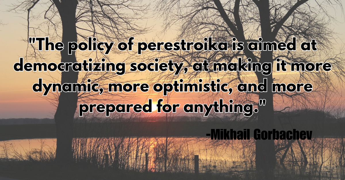"The policy of perestroika is aimed at democratizing society, at making it more dynamic, more optimistic, and more prepared for anything."