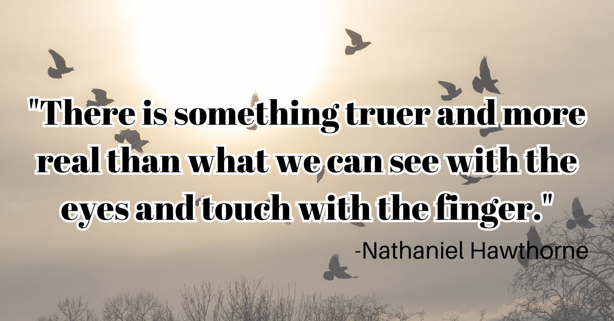 "There is something truer and more real than what we can see with the eyes and touch with the finger."