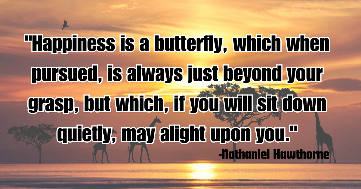 "Happiness is a butterfly, which when pursued, is always just beyond your grasp, but which, if you will sit down quietly, may alight upon you."