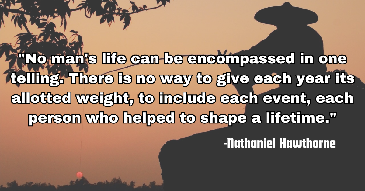 "No man's life can be encompassed in one telling. There is no way to give each year its allotted weight, to include each event, each person who helped to shape a lifetime."