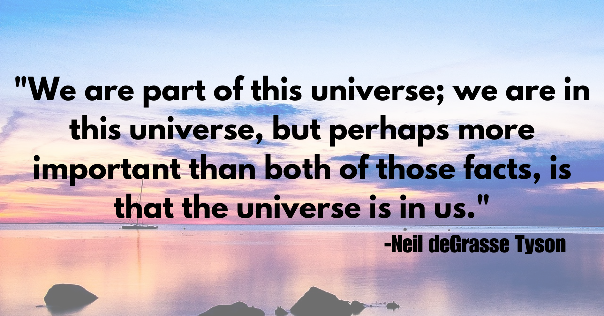 "We are part of this universe; we are in this universe, but perhaps more important than both of those facts, is that the universe is in us."