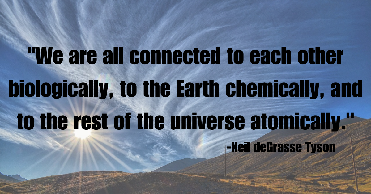 "We are all connected to each other biologically, to the Earth chemically, and to the rest of the universe atomically."