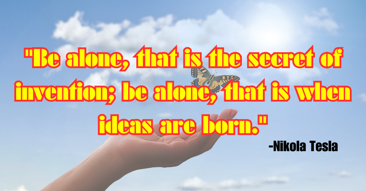 "Be alone, that is the secret of invention; be alone, that is when ideas are born."