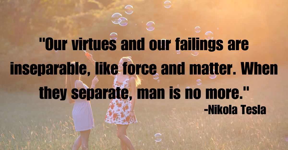 "Our virtues and our failings are inseparable, like force and matter. When they separate, man is no more."
