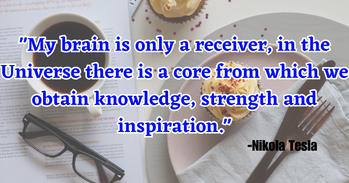 "My brain is only a receiver, in the Universe there is a core from which we obtain knowledge, strength and inspiration."