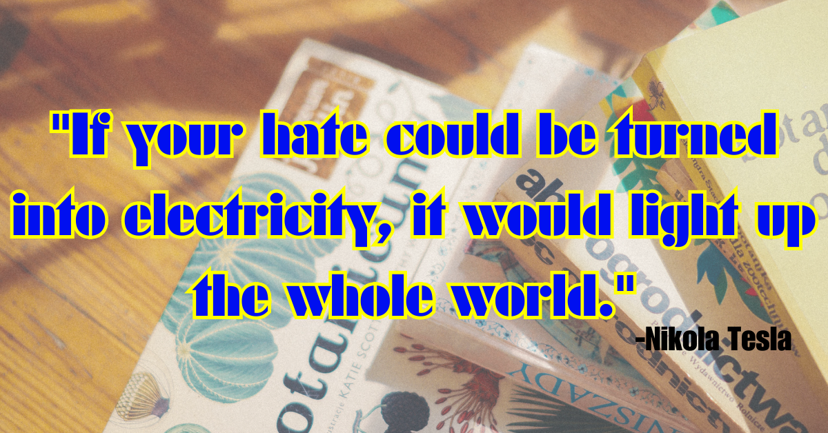 "If your hate could be turned into electricity, it would light up the whole world."