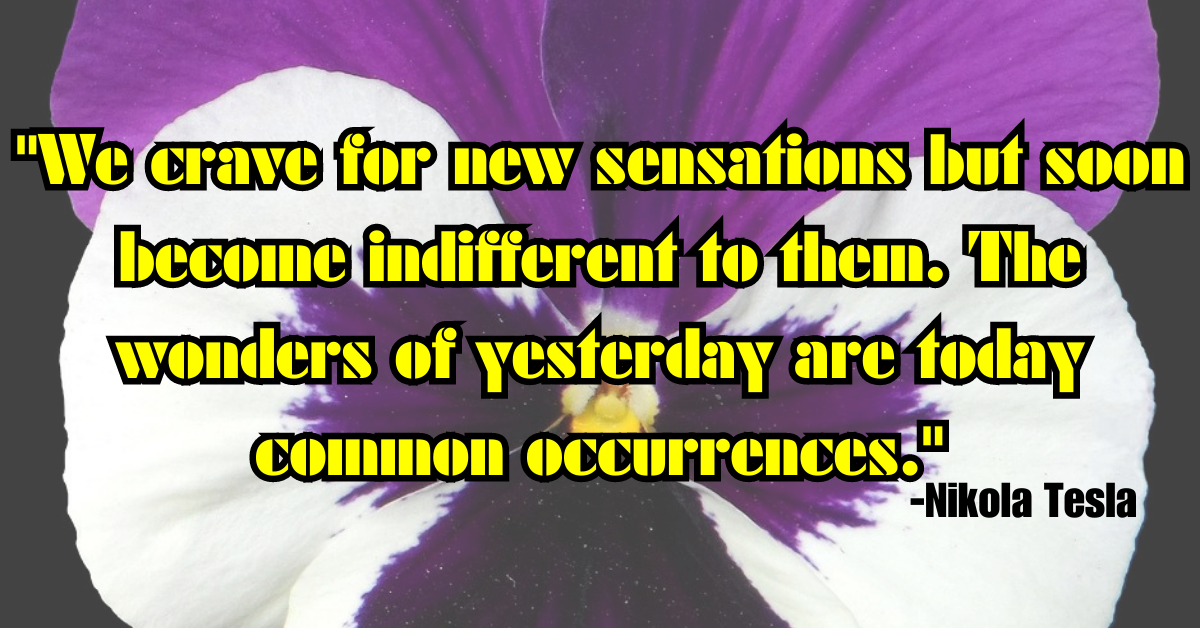 "We crave for new sensations but soon become indifferent to them. The wonders of yesterday are today common occurrences."