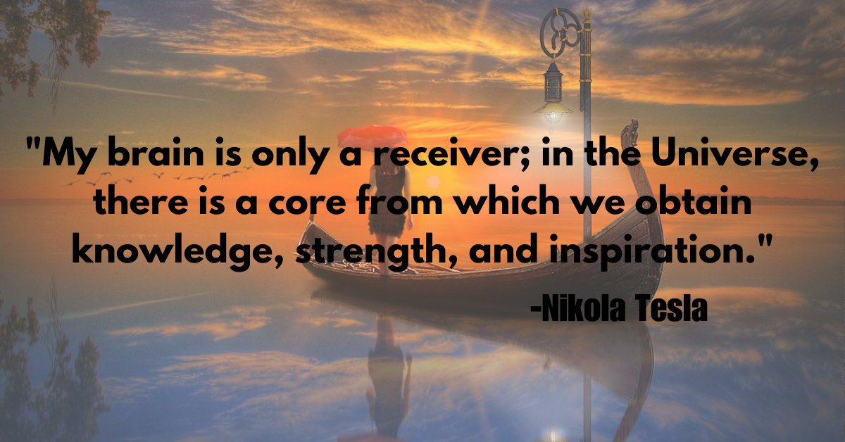 "My brain is only a receiver; in the Universe, there is a core from which we obtain knowledge, strength, and inspiration."