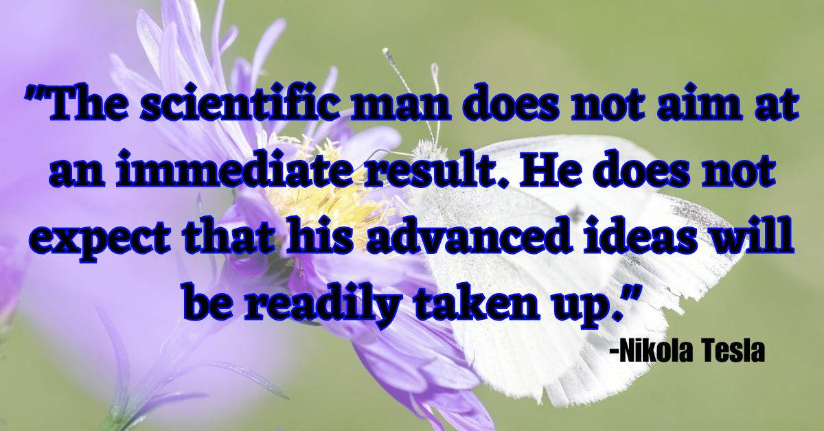 "The scientific man does not aim at an immediate result. He does not expect that his advanced ideas will be readily taken up."