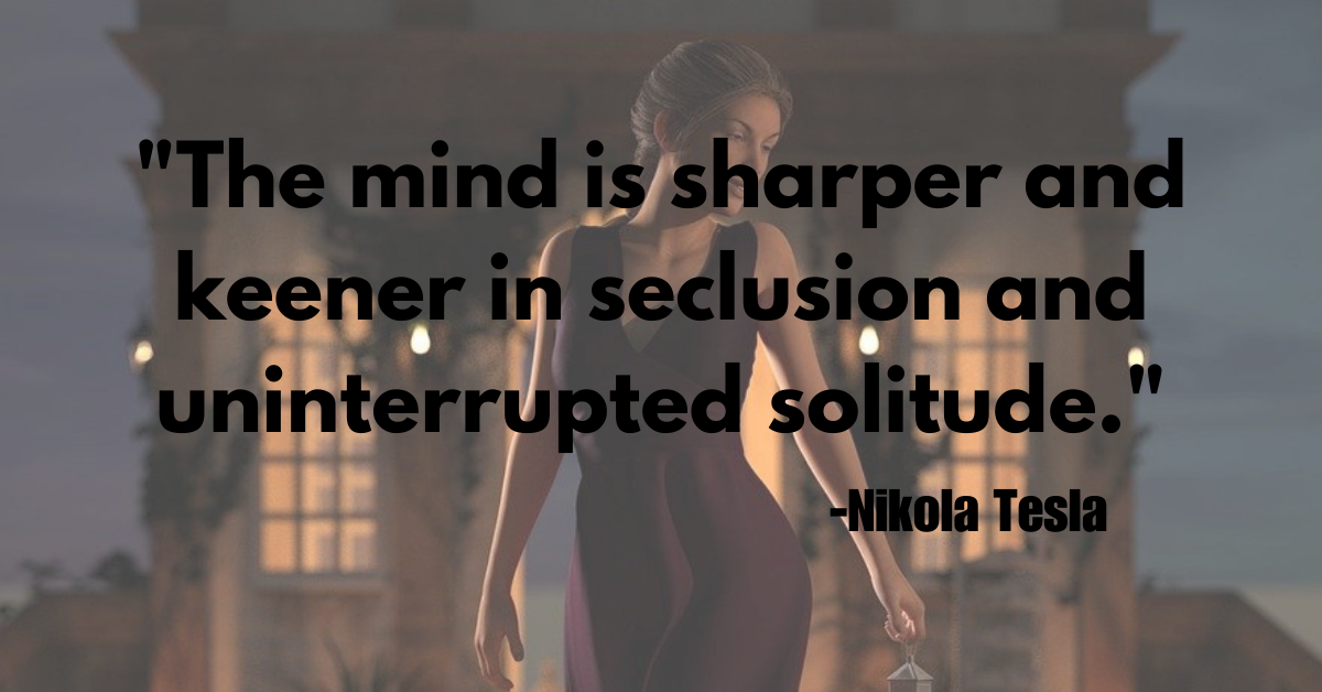 "The mind is sharper and keener in seclusion and uninterrupted solitude."