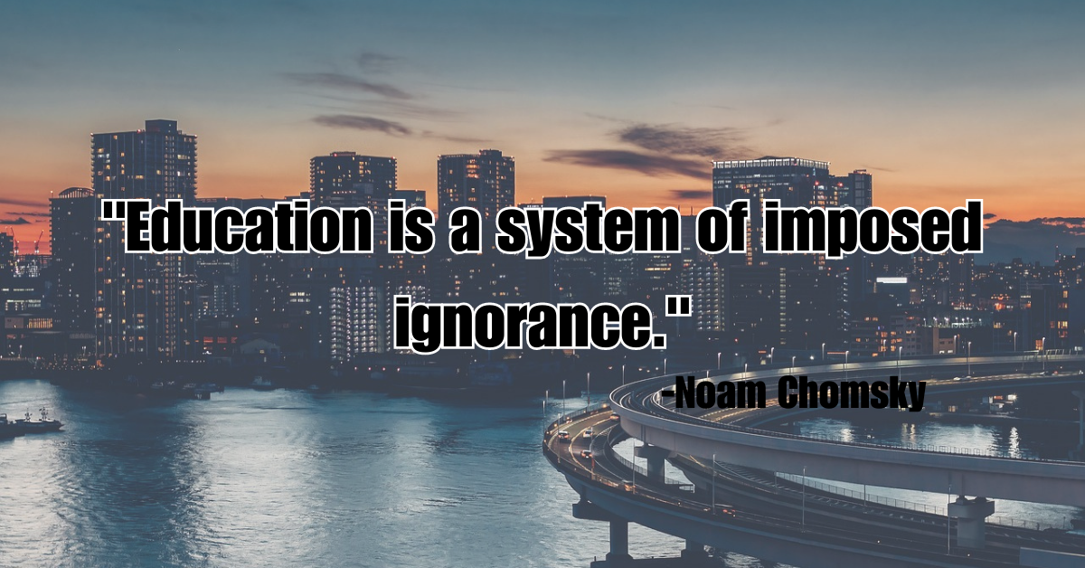 "Education is a system of imposed ignorance."