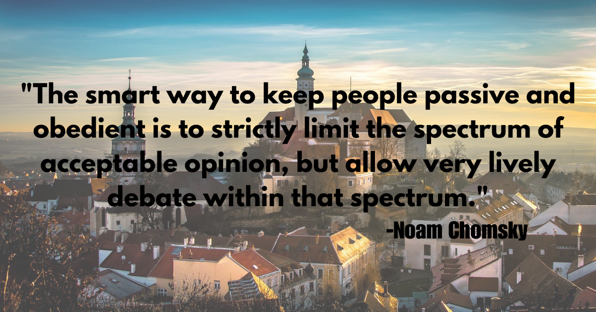 "The smart way to keep people passive and obedient is to strictly limit the spectrum of acceptable opinion, but allow very lively debate within that spectrum."