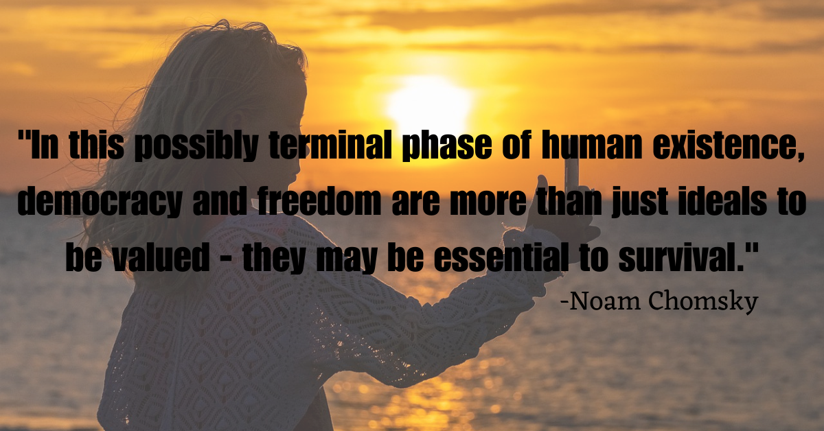 "In this possibly terminal phase of human existence, democracy and freedom are more than just ideals to be valued - they may be essential to survival."
