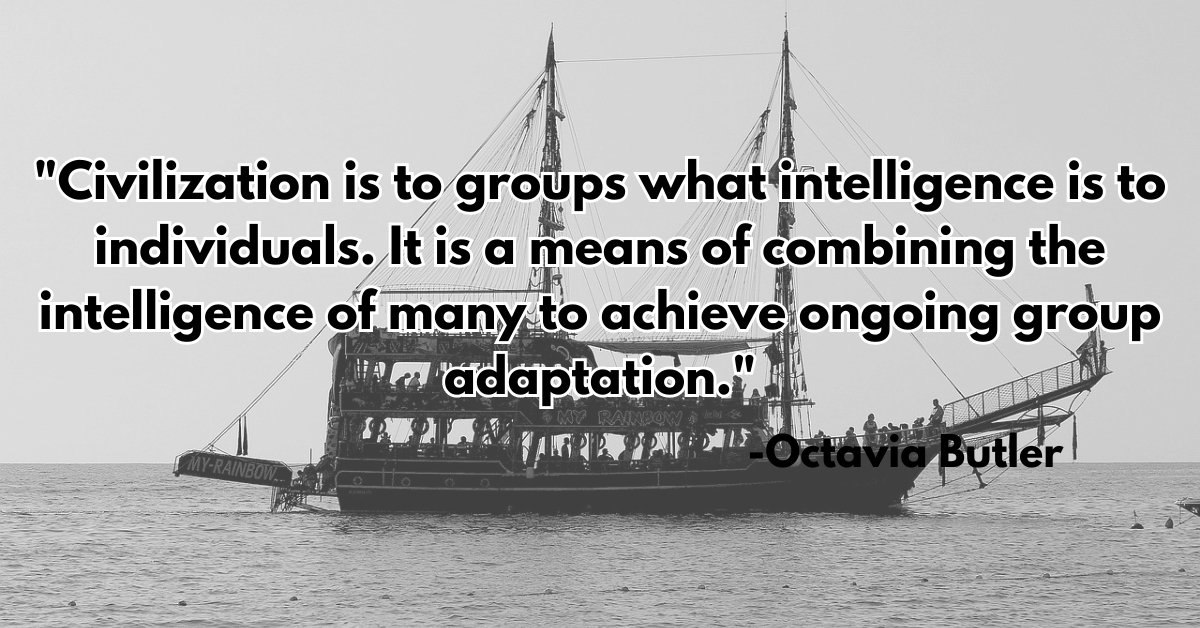 "Civilization is to groups what intelligence is to individuals. It is a means of combining the intelligence of many to achieve ongoing group adaptation."