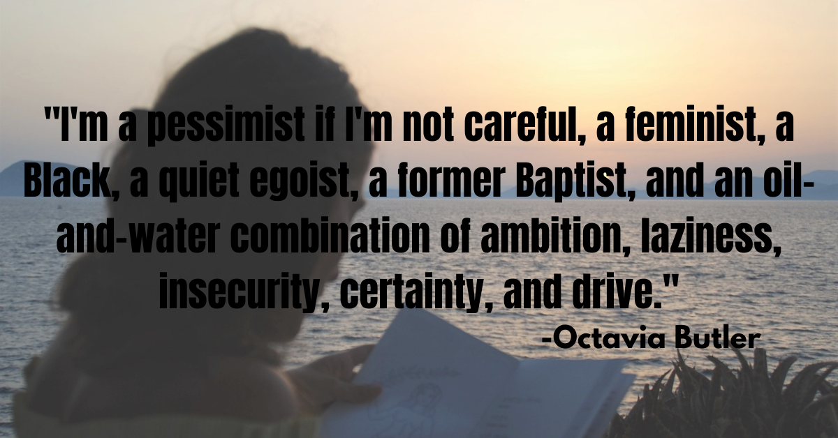 "I'm a pessimist if I'm not careful, a feminist, a Black, a quiet egoist, a former Baptist, and an oil-and-water combination of ambition, laziness, insecurity, certainty, and drive."