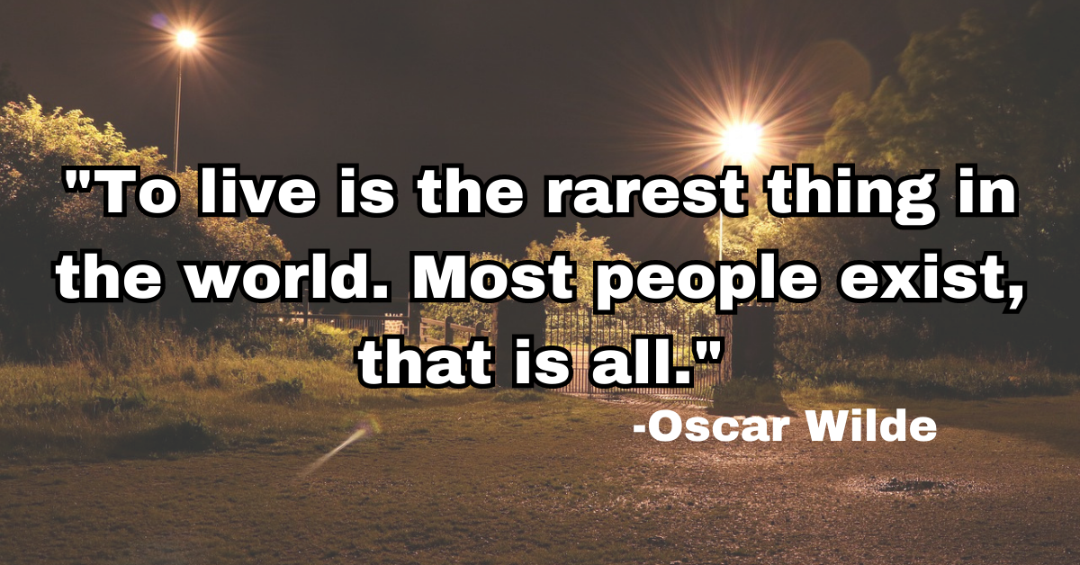 "To live is the rarest thing in the world. Most people exist, that is all."