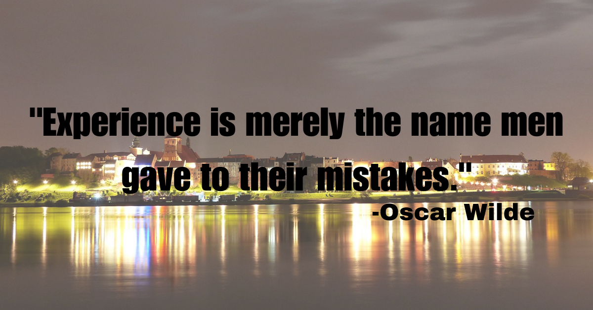 "Experience is merely the name men gave to their mistakes."