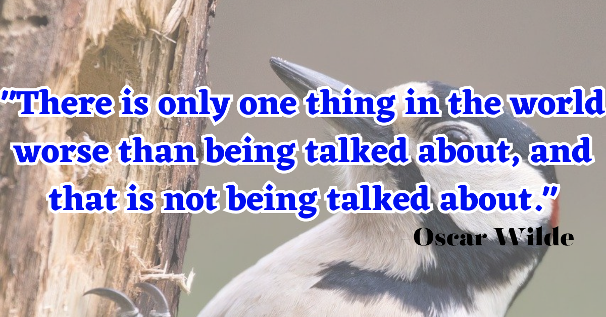 "There is only one thing in the world worse than being talked about, and that is not being talked about."