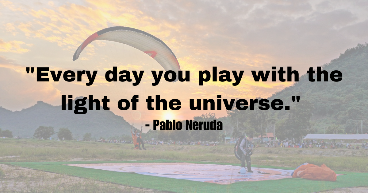 "Every day you play with the light of the universe." - Pablo Neruda