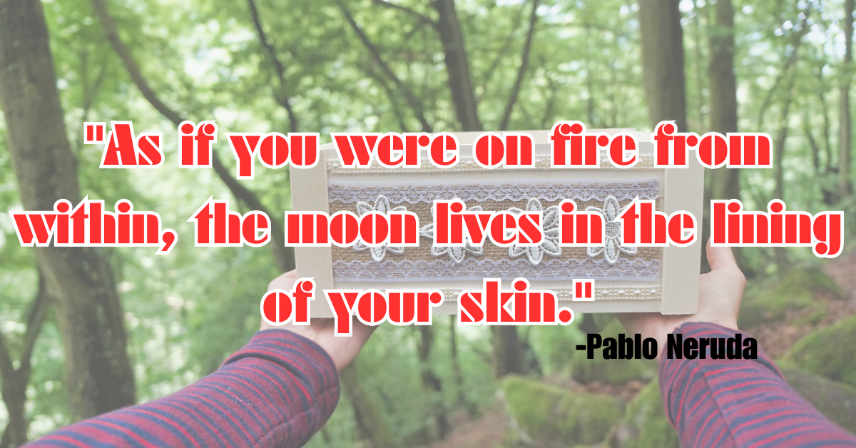 "As if you were on fire from within, the moon lives in the lining of your skin."
