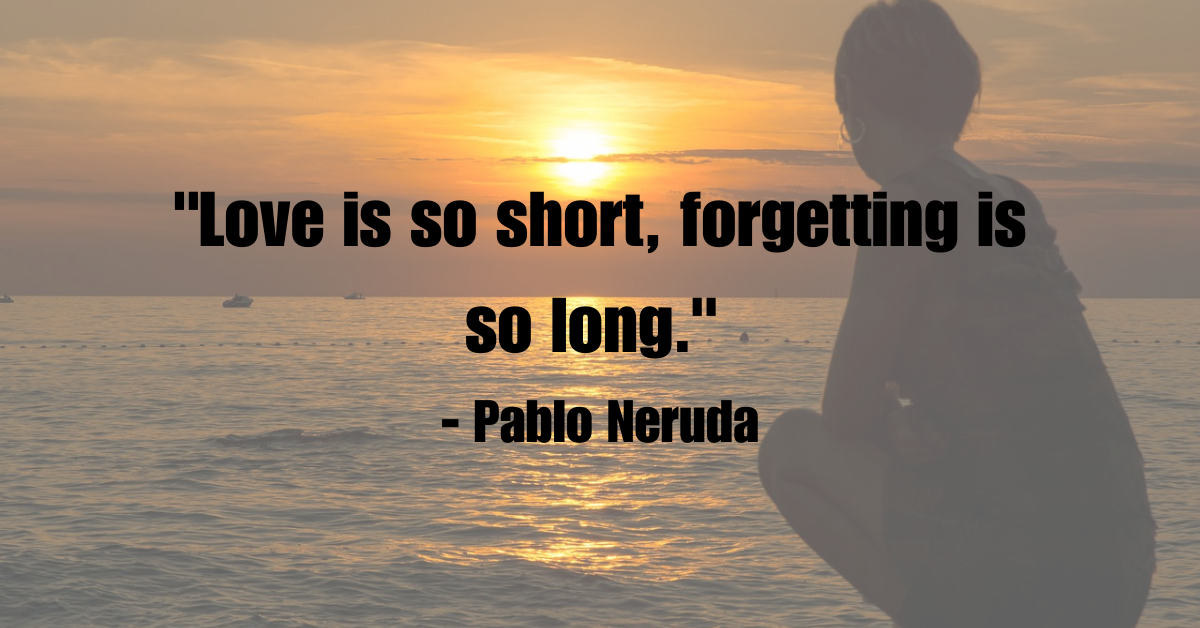 "Love is so short, forgetting is so long." - Pablo Neruda