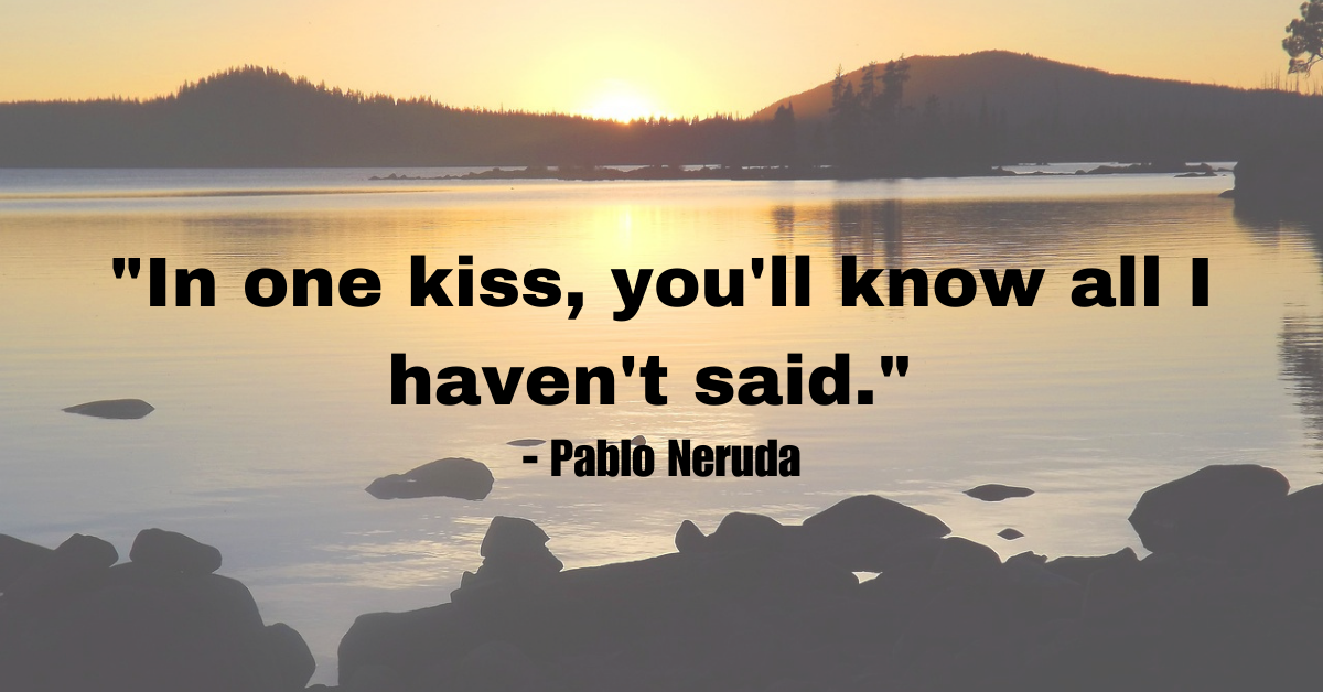 "In one kiss, you'll know all I haven't said." - Pablo Neruda
