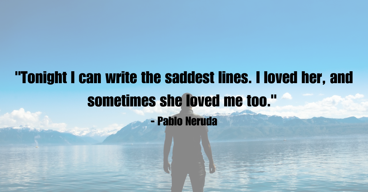 "Tonight I can write the saddest lines. I loved her, and sometimes she loved me too." - Pablo Neruda