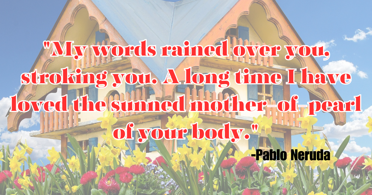 "My words rained over you, stroking you. A long time I have loved the sunned mother-of-pearl of your body."