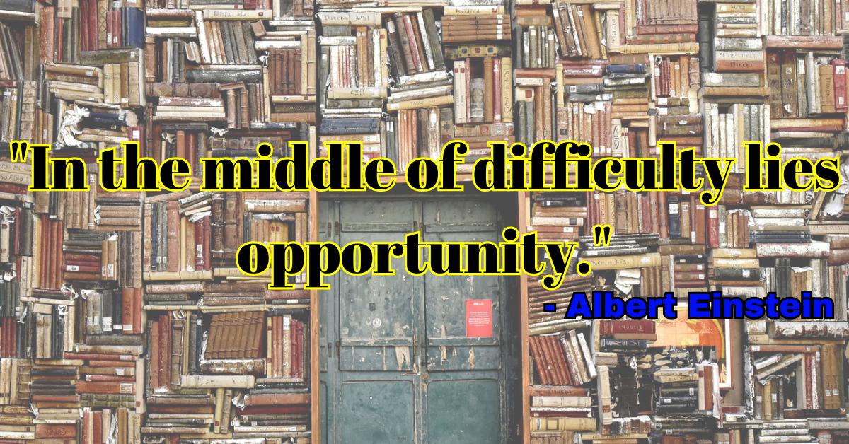 "In the middle of difficulty lies opportunity." - Albert Einstein