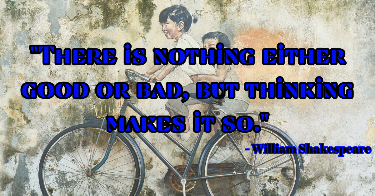 "There is nothing either good or bad, but thinking makes it so." - William Shakespeare