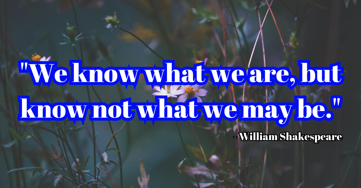 "We know what we are, but know not what we may be." - William Shakespeare