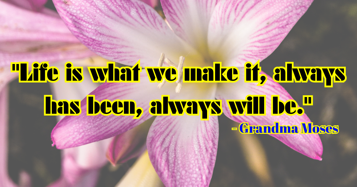 "Life is what we make it, always has been, always will be." - Grandma Moses
