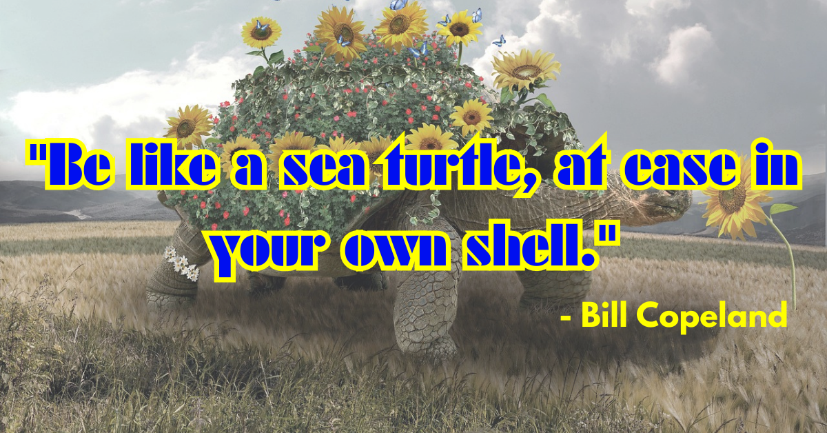 "Be like a sea turtle, at ease in your own shell." - Bill Copeland