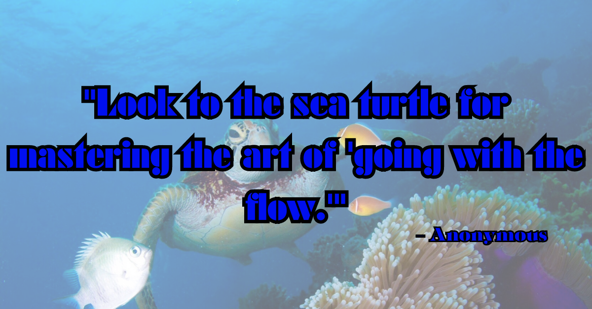 "Look to the sea turtle for mastering the art of 'going with the flow.'" - Anonymous