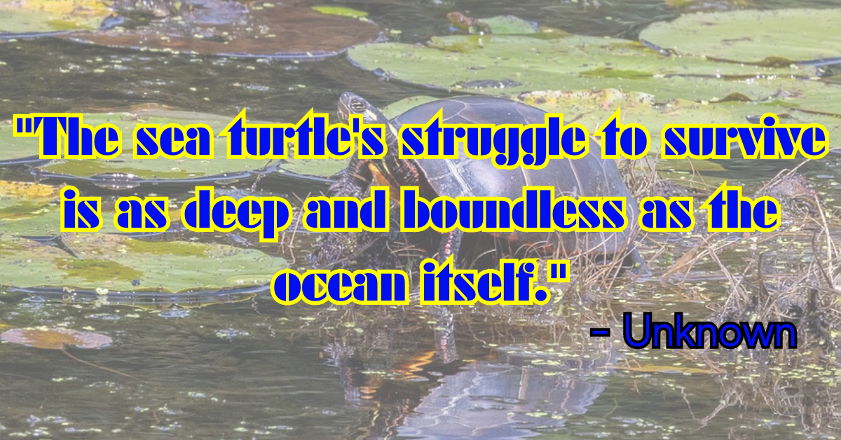 "The sea turtle's struggle to survive is as deep and boundless as the ocean itself." - Unknown