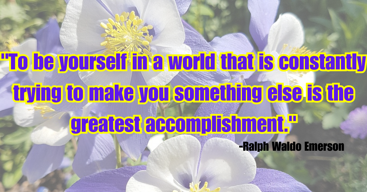 "To be yourself in a world that is constantly trying to make you something else is the greatest accomplishment."