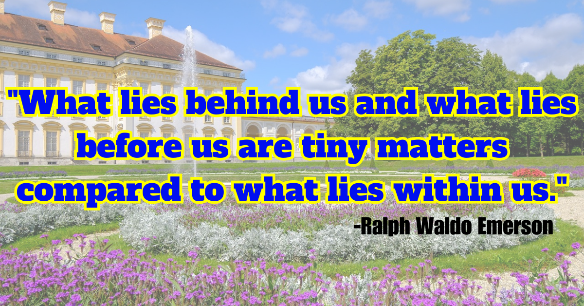 "What lies behind us and what lies before us are tiny matters compared to what lies within us."