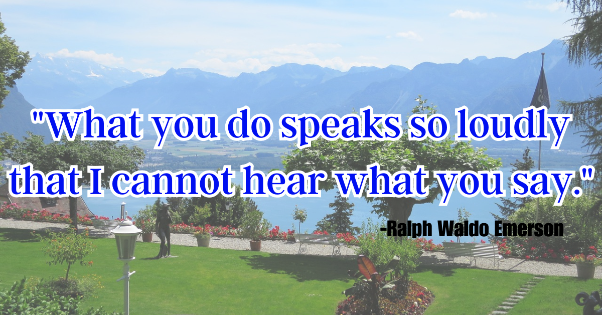 "What you do speaks so loudly that I cannot hear what you say."