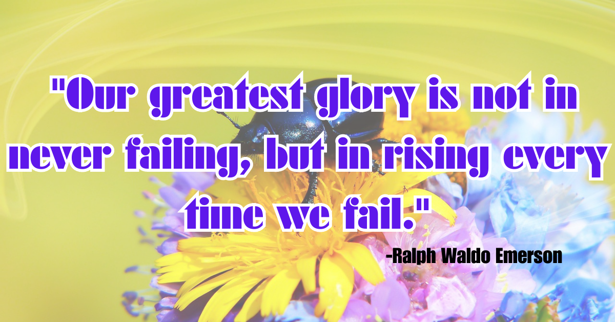 "Our greatest glory is not in never failing, but in rising every time we fail."