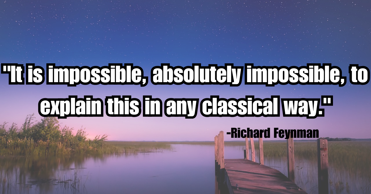 "It is impossible, absolutely impossible, to explain this in any classical way."
