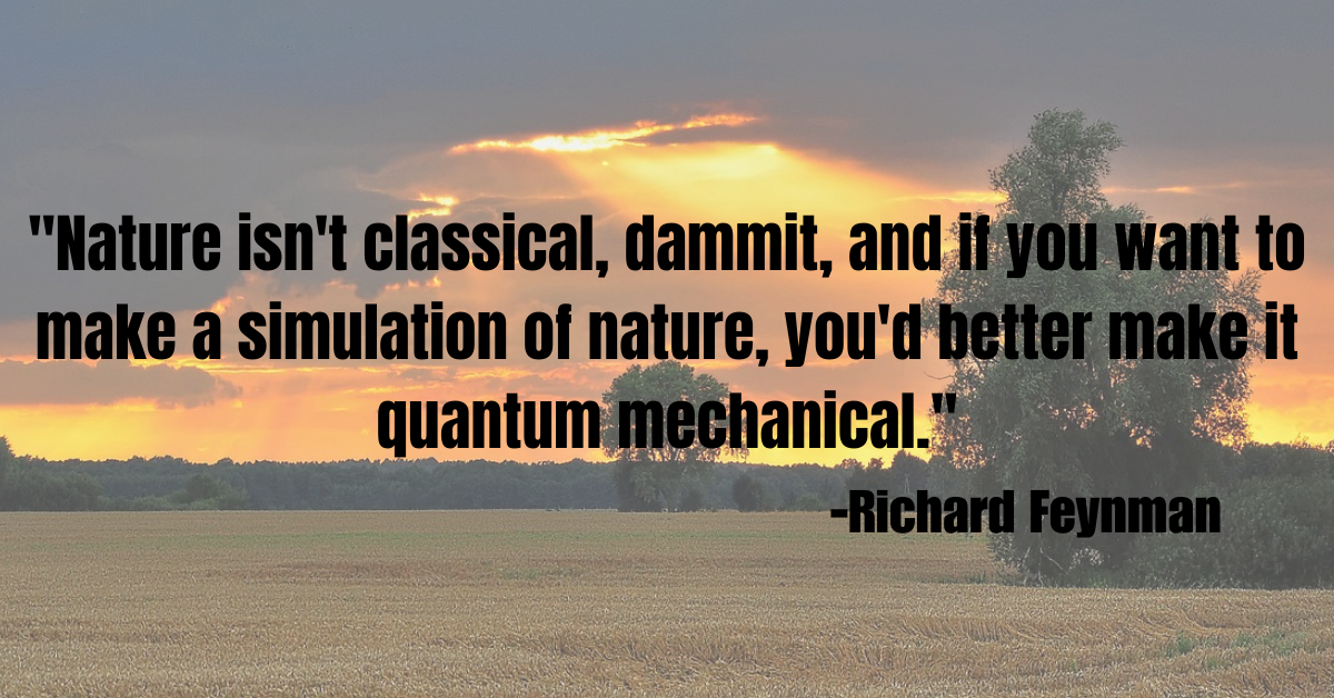 "Nature isn't classical, dammit, and if you want to make a simulation of nature, you'd better make it quantum mechanical."