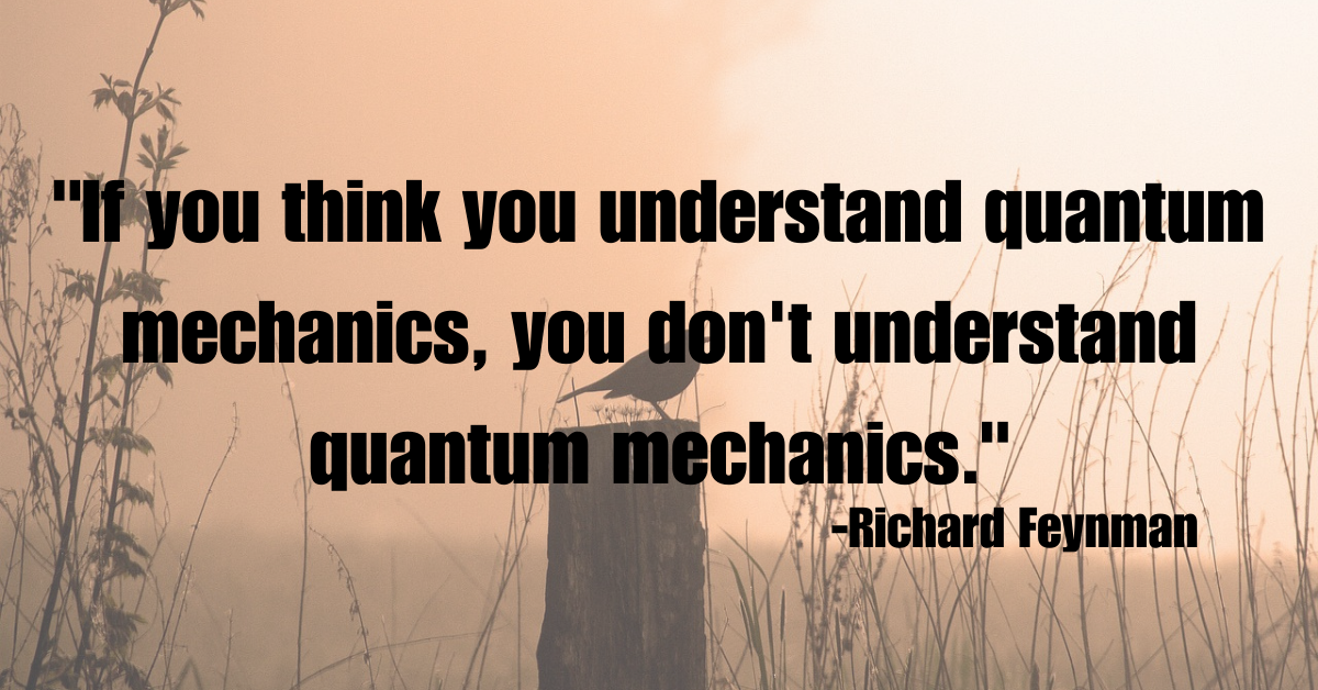 "If you think you understand quantum mechanics, you don't understand quantum mechanics."